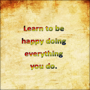 Learn to be happy doing everything you do